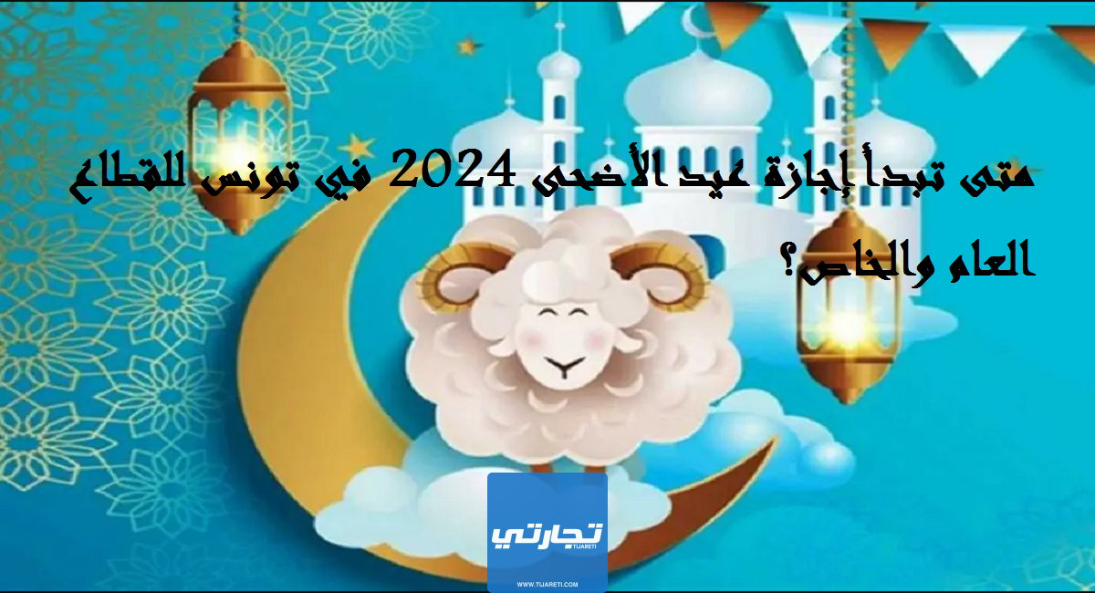 متى تبدأ إجازة عيد الأضحى 2024 في تونس للقطاع العام والخاص؟